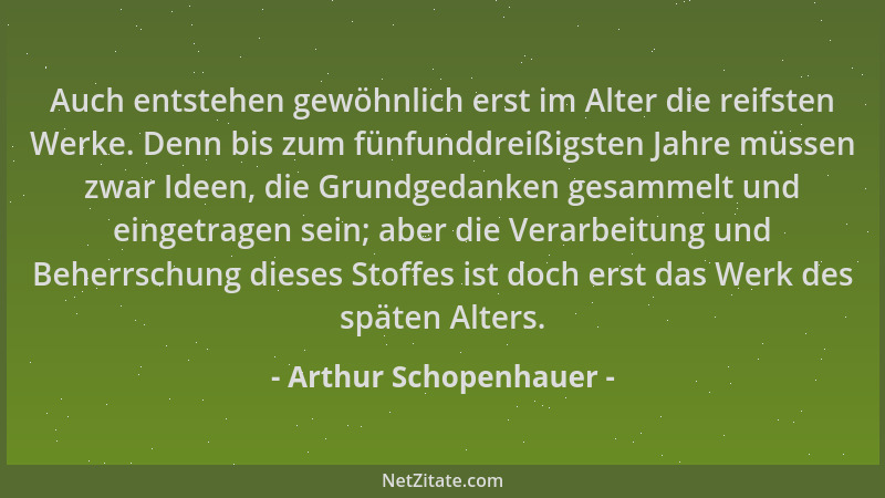 Arthur Schopenhauer - Auch entstehen gewöhnlich erst im Alter die reifsten Werke. Denn bis zum fünfunddreißigsten Jahre müs...