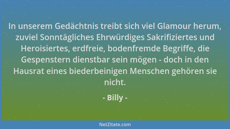 Billy - In unserem Gedächtnis treibt sich viel Glamour herum, zuviel Sonntägliches Ehrwürdiges Sakrifiziertes und Heroisier...