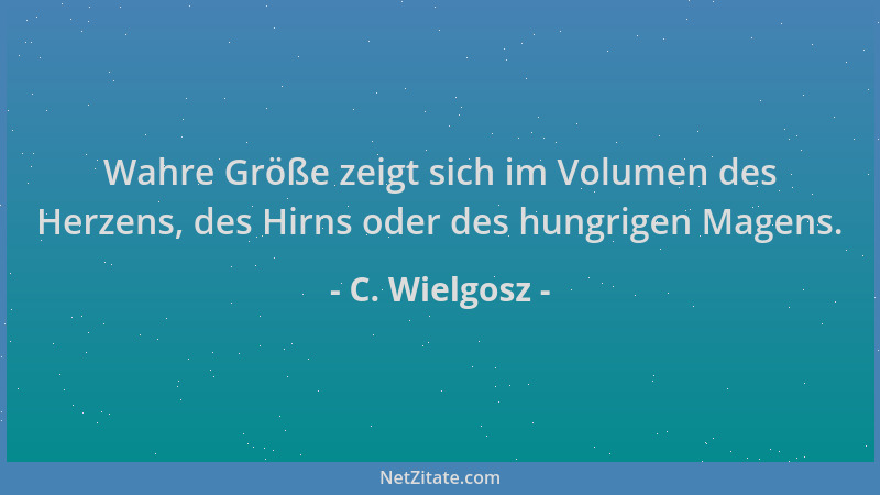 C. Wielgosz - Wahre Größe zeigt sich im Volumen des Herzens, des Hirns oder des hungrigen Magens....