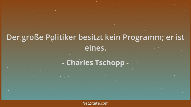 Charles Tschopp - Der große Politiker besitzt kein Programm; er ist eines....