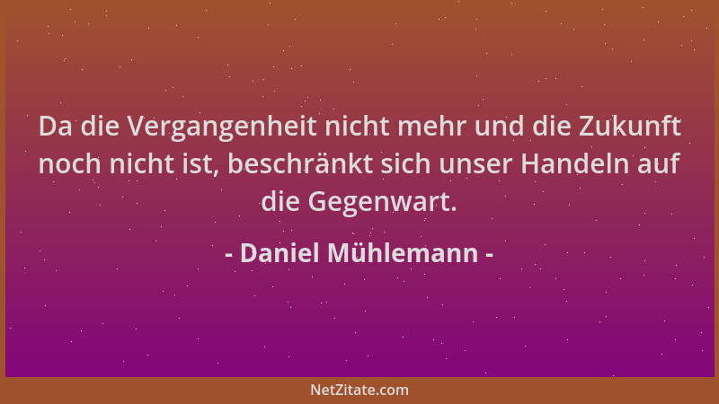 Daniel Mühlemann - Da die Vergangenheit nicht mehr und die Zukunft noch nicht ist, beschränkt sich unser Handeln auf die Ge...