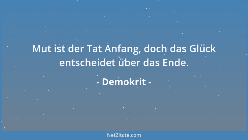 Demokrit - Mut ist der Tat Anfang, doch das Glück entscheidet über das Ende....
