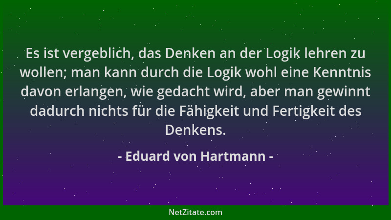 Eduard von Hartmann - Es ist vergeblich, das Denken an der Logik lehren zu wollen; man kann durch die Logik wohl eine Kennt...