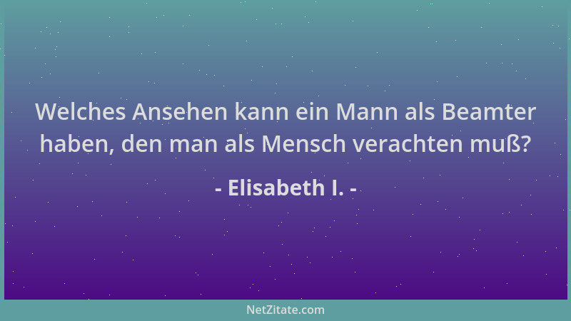 Elisabeth I. - Welches Ansehen kann ein Mann als Beamter haben, den man als Mensch verachten muß?...
