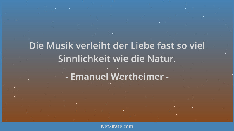 Emanuel Wertheimer - Die Musik verleiht der Liebe fast so viel Sinnlichkeit wie die Natur....