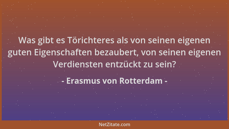 Erasmus von Rotterdam - Was gibt es Törichteres als von seinen eigenen guten Eigenschaften bezaubert, von seinen eigenen Ve...
