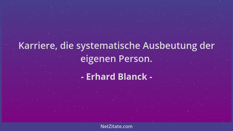 Erhard Blanck - Karriere, die systematische Ausbeutung der eigenen Person....