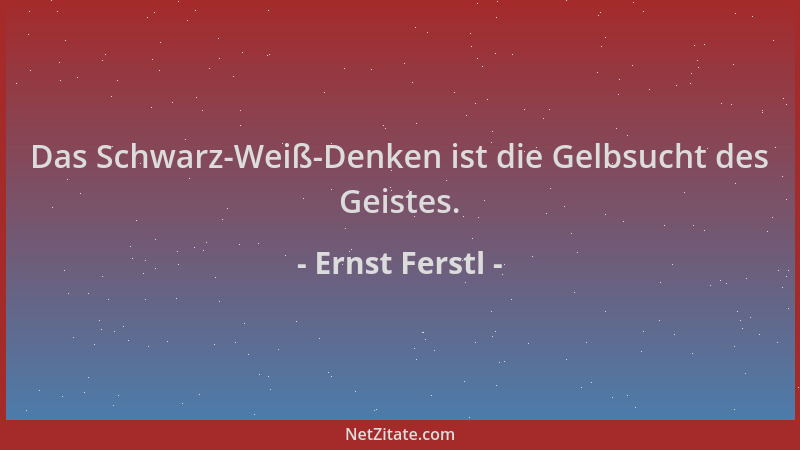 Ernst Ferstl - Das Schwarz-Weiß-Denken ist die Gelbsucht des Geistes....