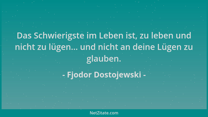 Fjodor Dostojewski - Das Schwierigste im Leben ist, zu leben und nicht zu lügen... und nicht an deine Lügen zu glauben....
