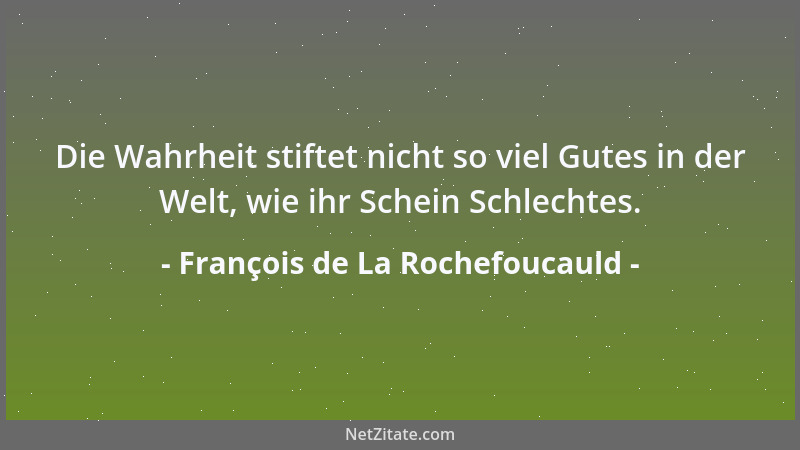 François de La Rochefoucauld - Die Wahrheit stiftet nicht so viel Gutes in der Welt, wie ihr Schein Schlechtes....