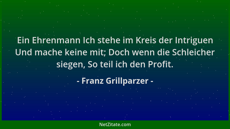Franz Grillparzer - Ein Ehrenmann Ich stehe im Kreis der Intriguen Und mache keine mit; Doch wenn die Schleicher siegen, So...