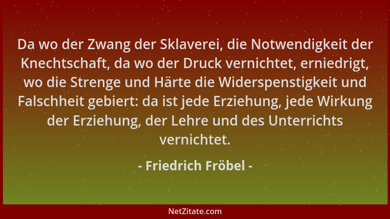 Friedrich Fröbel - Da wo der Zwang der Sklaverei, die Notwendigkeit der Knechtschaft, da wo der Druck vernichtet, erniedrig...