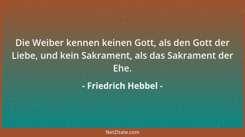 Friedrich Hebbel - Die Weiber kennen keinen Gott, als den Gott der Liebe, und kein Sakrament, als das Sakrament der Ehe....
