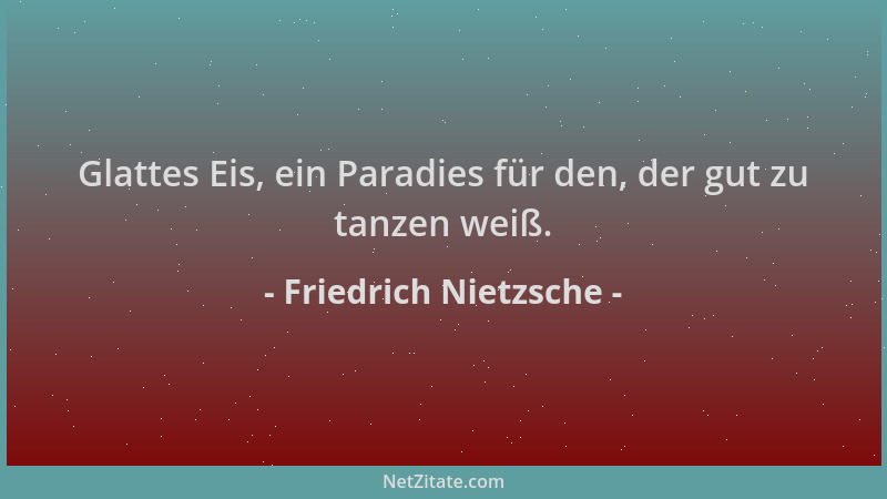 Friedrich Nietzsche - Glattes Eis, ein Paradies für den, der gut zu tanzen weiß....