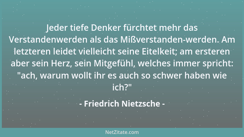 Friedrich Nietzsche - Jeder tiefe Denker fürchtet mehr das Verstandenwerden als das Mißverstanden-werden. Am letzteren leid...