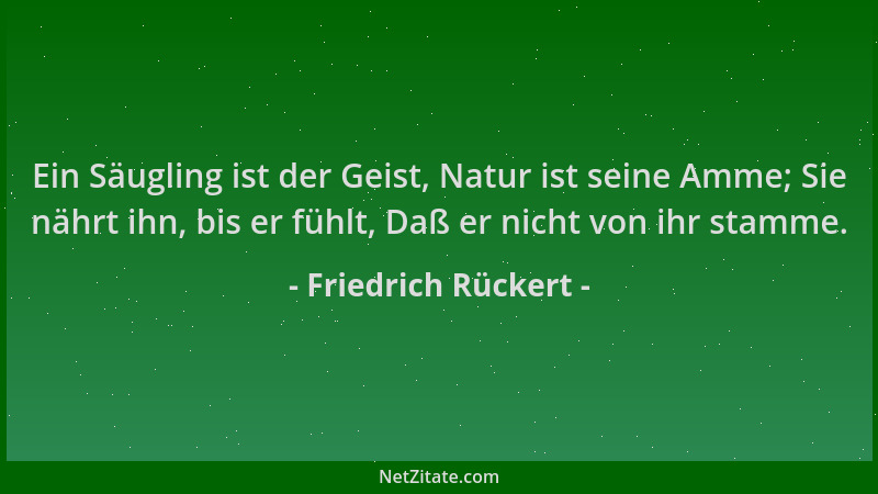 Friedrich Rückert - Ein Säugling ist der Geist, Natur ist seine Amme; Sie nährt ihn, bis er fühlt, Daß er nicht von ihr sta...