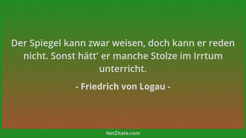 Friedrich von Logau - Der Spiegel kann zwar weisen, doch kann er reden nicht. Sonst hätt ' er manche Stolze im Irrtum unterr...