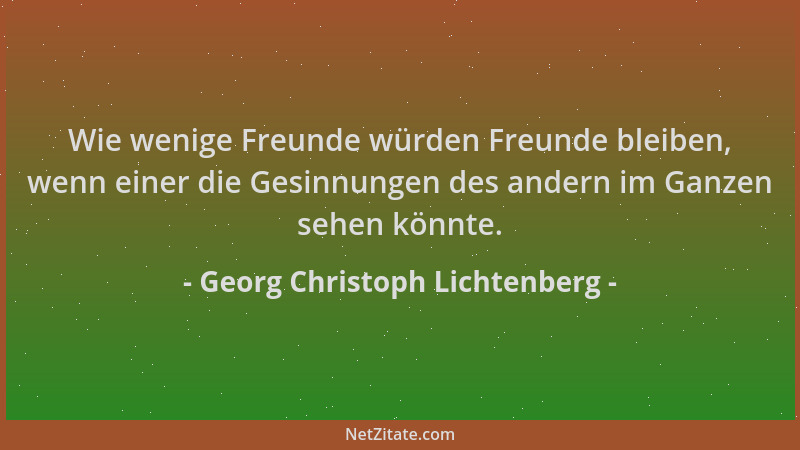 Georg Christoph Lichtenberg - Wie wenige Freunde würden Freunde bleiben, wenn einer die Gesinnungen des andern im Ganzen se...