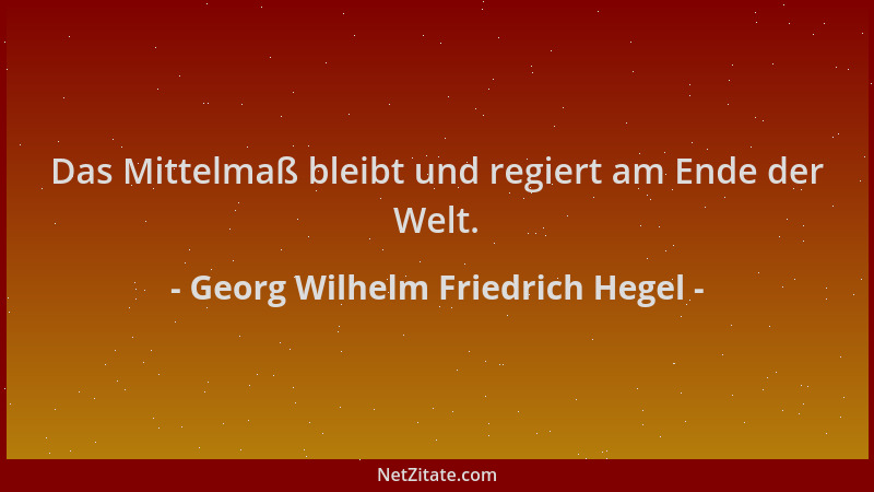 Georg Wilhelm Friedrich Hegel - Das Mittelmaß bleibt und regiert am Ende der Welt....
