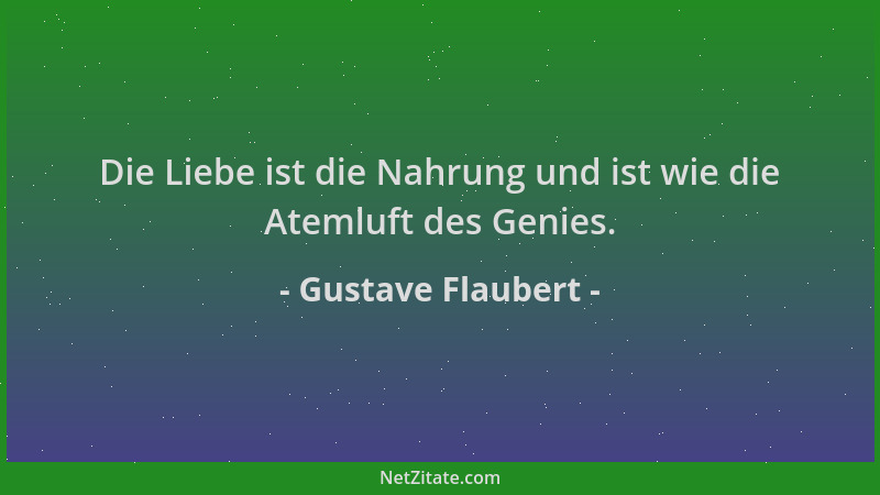 Gustave Flaubert - Die Liebe ist die Nahrung und ist wie die Atemluft des Genies....