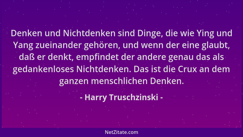 Harry Truschzinski - Denken und Nichtdenken sind Dinge, die wie Ying und Yang zueinander gehören, und wenn der eine glaubt,...