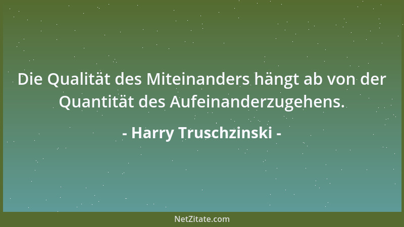 Harry Truschzinski - Die Qualität des Miteinanders hängt ab von der Quantität des Aufeinanderzugehens....