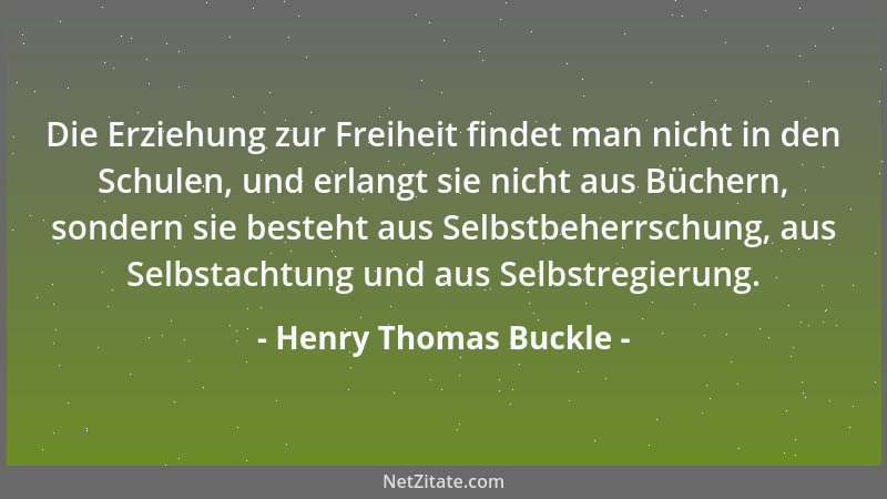 Henry Thomas Buckle - Die Erziehung zur Freiheit findet man nicht in den Schulen, und erlangt sie nicht aus Büchern, sonder...