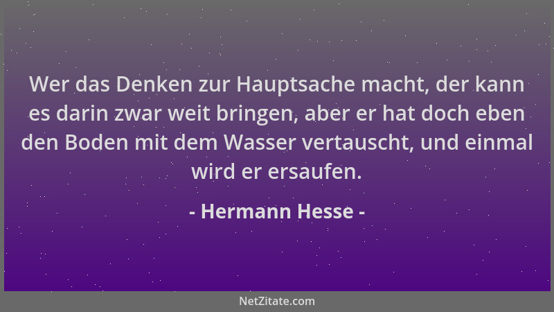 Hermann Hesse - Wer das Denken zur Hauptsache macht, der kann es darin zwar weit bringen, aber er hat doch eben den Boden m...