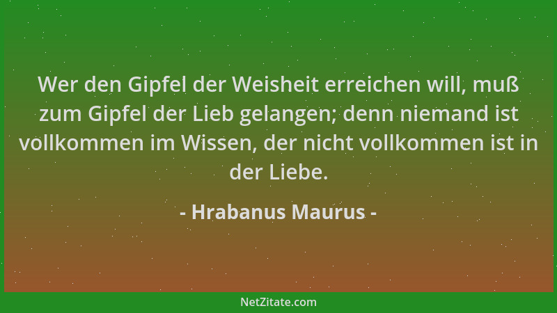 Hrabanus Maurus - Wer den Gipfel der Weisheit erreichen will, muß zum Gipfel der Lieb gelangen; denn niemand ist vollkommen...