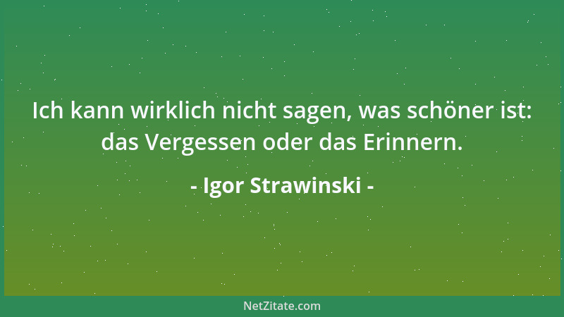 Igor Strawinski - Ich kann wirklich nicht sagen, was schöner ist: das Vergessen oder das Erinnern....