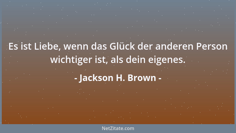 Jackson H. Brown - Es ist Liebe, wenn das Glück der anderen Person wichtiger ist, als dein eigenes....