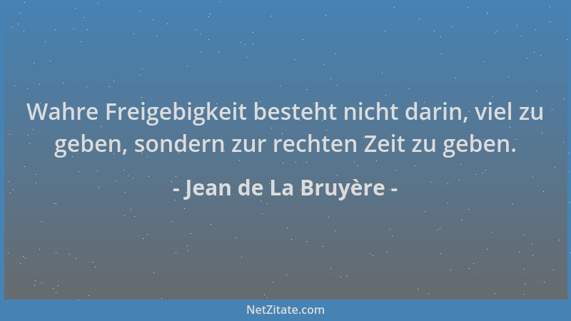 Jean de La Bruyère - Wahre Freigebigkeit besteht nicht darin, viel zu geben, sondern zur rechten Zeit zu geben....