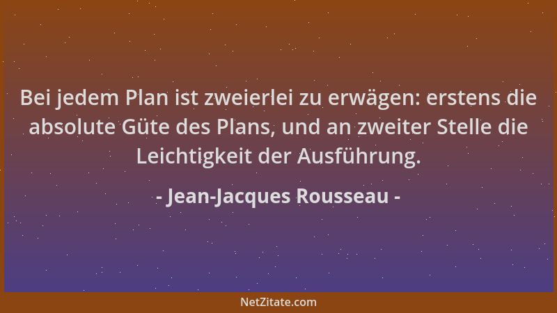 Jean-Jacques Rousseau - Bei jedem Plan ist zweierlei zu erwägen: erstens die absolute Güte des Plans, und an zweiter Stelle...
