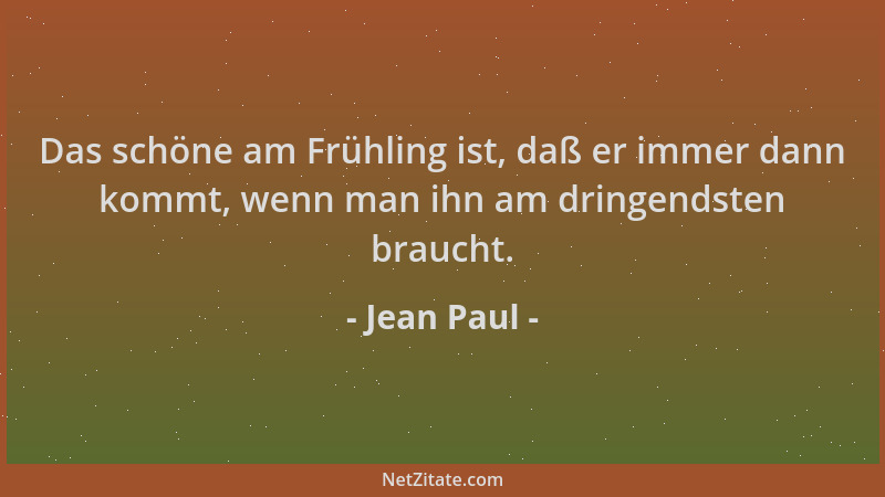 Jean Paul - Das schöne am Frühling ist, daß er immer dann kommt, wenn man ihn am dringendsten braucht....