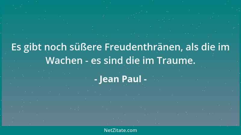 Jean Paul - Es gibt noch süßere Freudenthränen, als die im Wachen - es sind die im Traume....