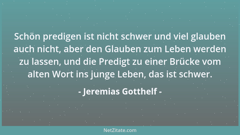 Jeremias Gotthelf - Schön predigen ist nicht schwer und viel glauben auch nicht, aber den Glauben zum Leben werden zu lasse...