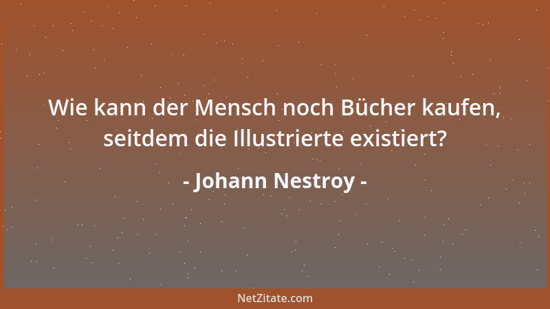 Johann Nestroy - Wie kann der Mensch noch Bücher kaufen, seitdem die Illustrierte existiert?...