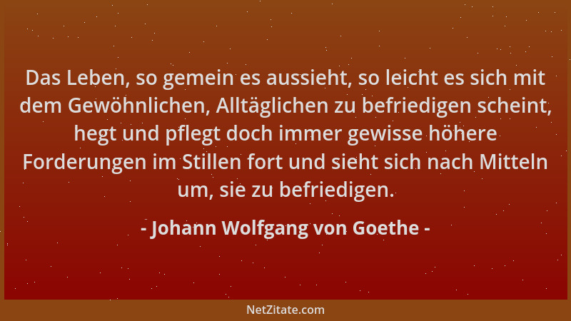 Johann Wolfgang von Goethe - Das Leben, so gemein es aussieht, so leicht es sich mit dem Gewöhnlichen, Alltäglichen zu befr...