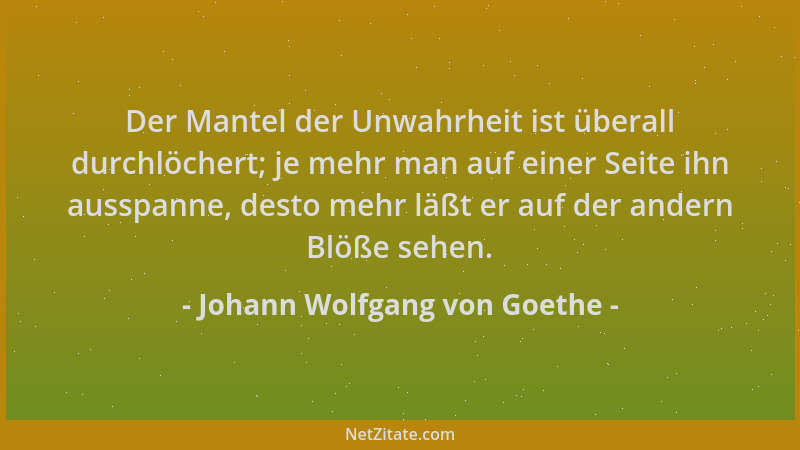 Johann Wolfgang von Goethe - Der Mantel der Unwahrheit ist überall durchlöchert; je mehr man auf einer Seite ihn ausspanne,...