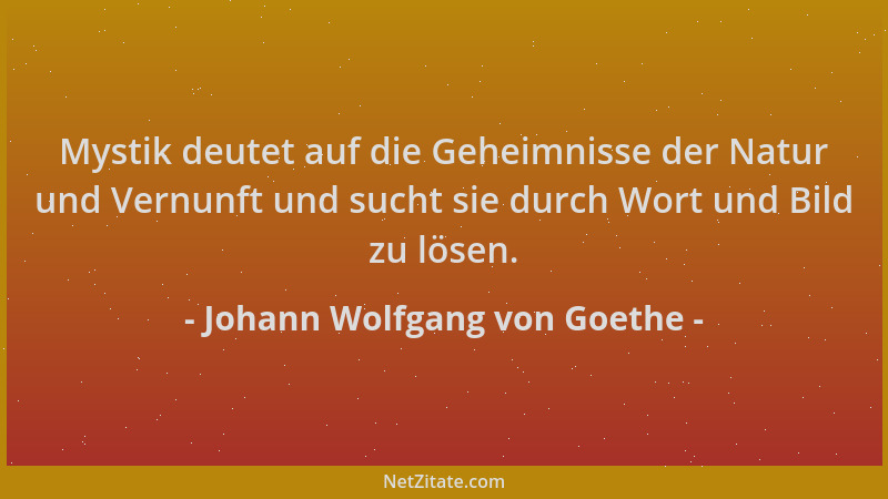 Johann Wolfgang von Goethe - Mystik deutet auf die Geheimnisse der Natur und Vernunft und sucht sie durch Wort und Bild zu...
