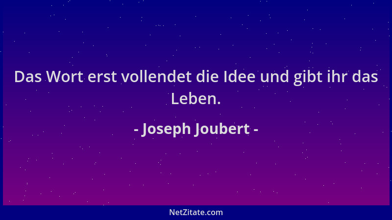 Joseph Joubert - Das Wort erst vollendet die Idee und gibt ihr das Leben....