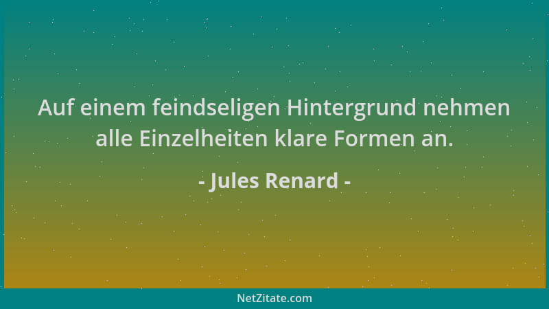 Jules Renard - Auf einem feindseligen Hintergrund nehmen alle Einzelheiten klare Formen an....