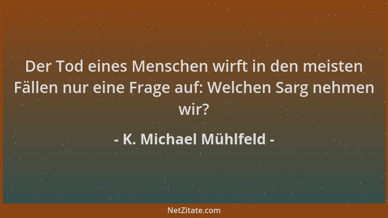 K. Michael Mühlfeld - Der Tod eines Menschen wirft in den meisten Fällen nur eine Frage auf: Welchen Sarg nehmen wir?...