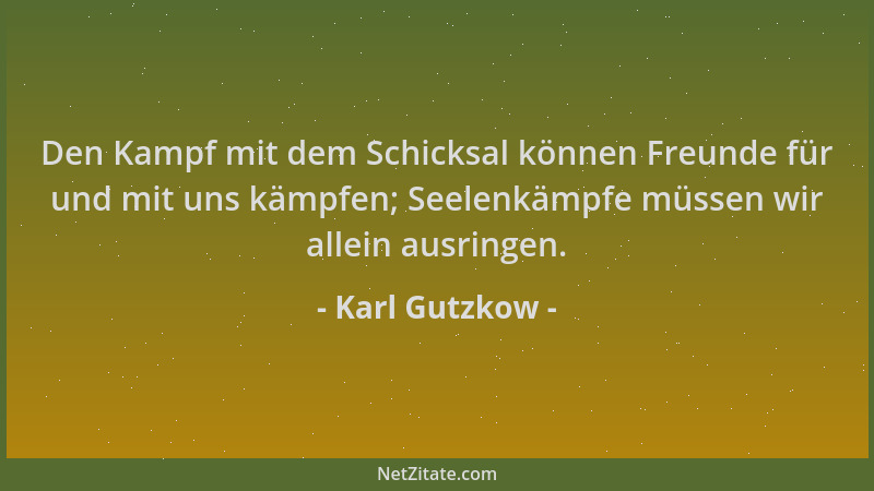 Karl Gutzkow - Den Kampf mit dem Schicksal können Freunde für und mit uns kämpfen; Seelenkämpfe müssen wir allein ausringen...