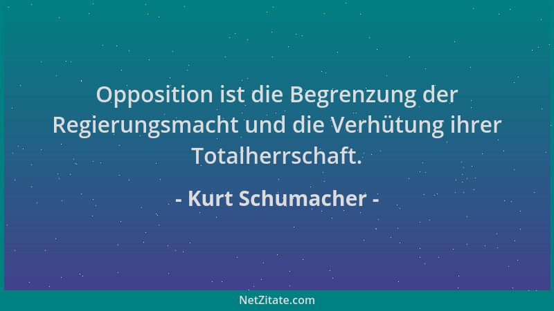 Kurt Schumacher - Opposition ist die Begrenzung der Regierungsmacht und die Verhütung ihrer Totalherrschaft....