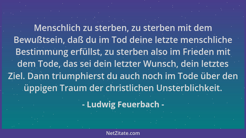 Ludwig Feuerbach - Menschlich zu sterben, zu sterben mit dem Bewußtsein, daß du im Tod deine letzte menschliche Bestimmung...