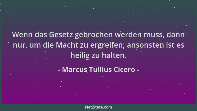 Marcus Tullius Cicero - Wenn das Gesetz gebrochen werden muss, dann nur, um die Macht zu ergreifen; ansonsten ist es heilig...