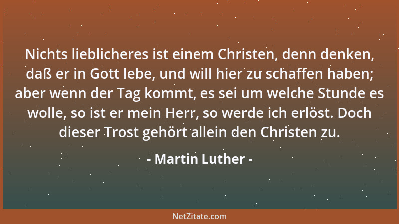 Martin Luther - Nichts lieblicheres ist einem Christen, denn denken, daß er in Gott lebe, und will hier zu schaffen haben;...