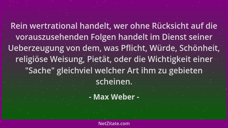 Max Weber - Rein wertrational handelt, wer ohne Rücksicht auf die vorauszusehenden Folgen handelt im Dienst seiner Ueberzeu...