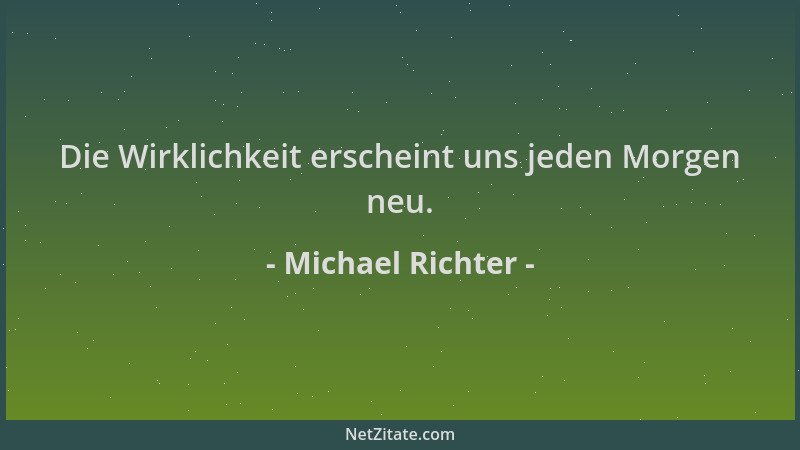 Michael Richter - Die Wirklichkeit erscheint uns jeden Morgen neu....
